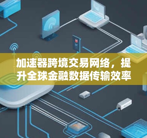 加速器跨境交易网络，提升全球金融数据传输效率
