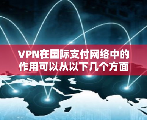 VPN在国际支付网络中的作用可以从以下几个方面进行详细阐述 VPN在国际支付网络中的作用可以从以下几个方面进行详细阐述