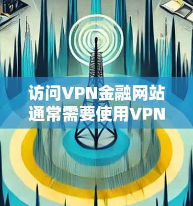 访问VPN金融网站通常需要使用VPN（虚拟专用网络）服务，因为这些网站可能在某些地区被限制访问，例如中国大陆。以下是一些常见的VPN金融网站以及如何通过VPN访问它们的方法