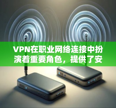 VPN在职业网络连接中扮演着重要角色，提供了安全性和隐私保护。以下是对VPN及其应用场景、设置注意事项和安全建议的详细总结