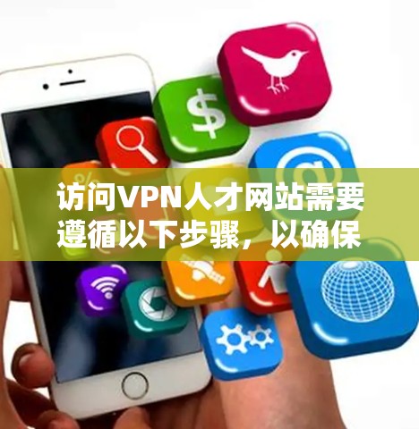 访问VPN人才网站需要遵循以下步骤，以确保顺利连接并保护隐私和数据安全