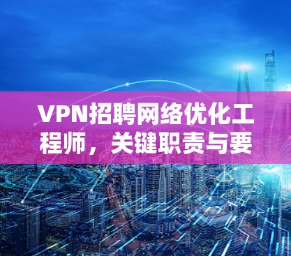VPN招聘网络优化工程师,关键职责与要求 VPN招聘网络优化工程师,关键职责与要求
