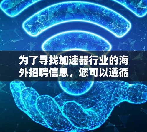 为了寻找加速器行业的海外招聘信息,您可以遵循以下步骤 为了寻找加速器行业的海外招聘信息,您可以遵循以下步骤