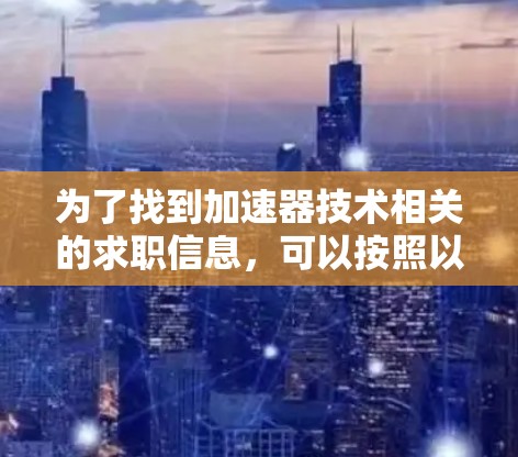 为了找到加速器技术相关的求职信息,可以按照以下步骤进行 为了找到加速器技术相关的求职信息,可以按照以下步骤进行