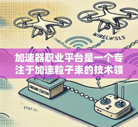 加速器职业平台是一个专注于加速粒子束的技术领域,旨在为研究人员、工程师和科技爱好者提供一个交流和合作的平台。以下是关于加速器职业平台的几个关键点 加速器职业平台是一个专注于加速粒子束的技术领域,旨在为研究人员、工程师和科技爱好者提供一个交流和合作的平台。以下是关于加速器职业平台的几个关键点