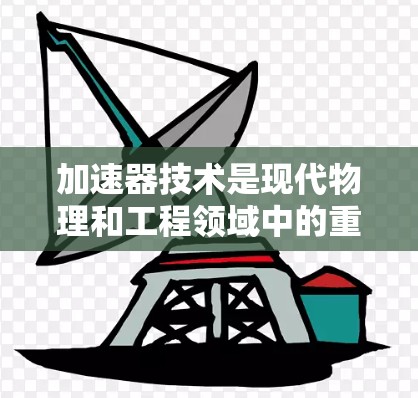 加速器技术是现代物理和工程领域中的重要技术之一,广泛应用于医疗、科研和工业等多个领域。以下是对加速器技术的详细分析 加速器技术是现代物理和工程领域中的重要技术之一,广泛应用于医疗、科研和工业等多个领域。以下是对加速器技术的详细分析
