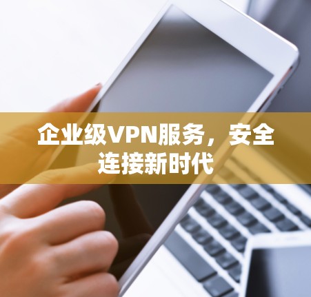 企业级VPN服务,安全连接新时代 企业级VPN服务,安全连接新时代