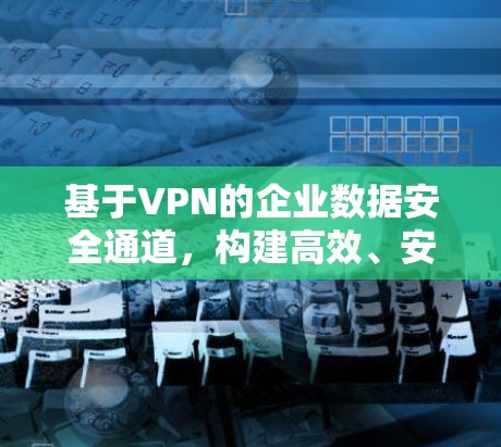 基于VPN的企业数据安全通道，构建高效、安全的通信环境