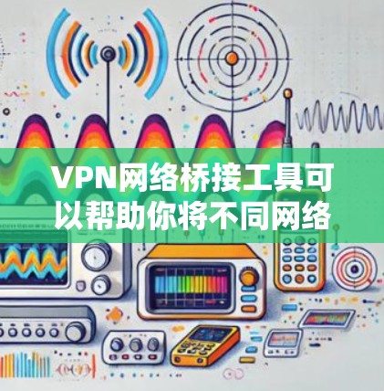 VPN网络桥接工具可以帮助你将不同网络连接在一起，实现资源共享或安全通信。以下是一些常用的VPN网络桥接工具和相关信息