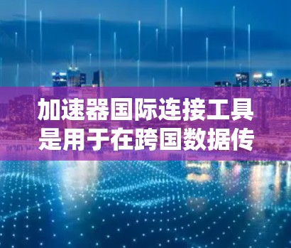 加速器国际连接工具是用于在跨国数据传输中提高效率、减少延迟和确保安全的重要技术。以下是对这些工具的详细分析和总结 加速器国际连接工具是用于在跨国数据传输中提高效率、减少延迟和确保安全的重要技术。以下是对这些工具的详细分析和总结