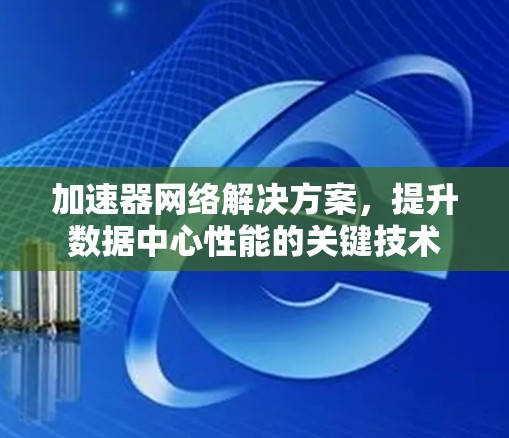 加速器网络解决方案,提升数据中心性能的关键技术 加速器网络解决方案,提升数据中心性能的关键技术