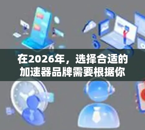 在2026年，选择合适的加速器品牌需要根据你的具体需求来决定。以下是一些推荐的品牌及其适用场景