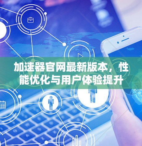 加速器官网最新版本,性能优化与用户体验提升 加速器官网最新版本,性能优化与用户体验提升