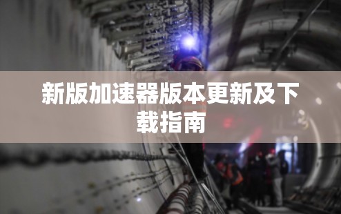 新版加速器版本更新及下载指南 新版加速器版本更新及下载指南