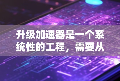升级加速器是一个系统性的工程,需要从性能评估、问题诊断到具体实施和测试,每一步都需要细致规划和执行。以下是详细的步骤指南 升级加速器是一个系统性的工程,需要从性能评估、问题诊断到具体实施和测试,每一步都需要细致规划和执行。以下是详细的步骤指南