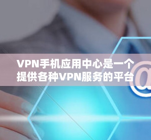 VPN手机应用中心是一个提供各种VPN服务的平台，用户可以在这里找到多种VPN应用，满足不同的需求。以下是关于VPN手机应用中心的详细信息，帮助您更好地了解和选择适合的VPN应用