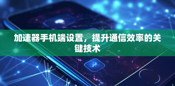 加速器手机端设置,提升通信效率的关键技术 加速器手机端设置,提升通信效率的关键技术