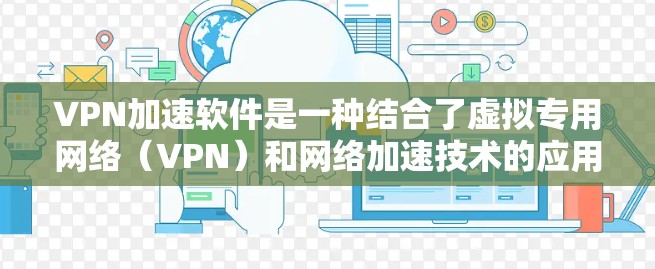 VPN加速软件是一种结合了虚拟专用网络（VPN）和网络加速技术的应用程序，旨在通过创建安全的、快速的网络连接，保护用户隐私并优化网络性能。以下是对这种软件的详细分析