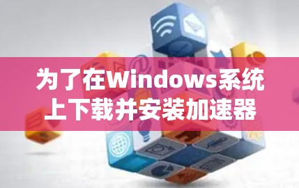 为了在Windows系统上下载并安装加速器客户端,您可以按照以下步骤进行 为了在Windows系统上下载并安装加速器客户端,您可以按照以下步骤进行