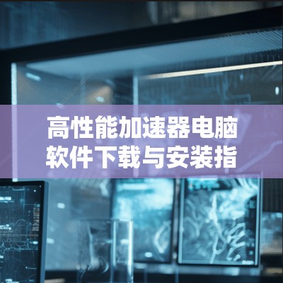高性能加速器电脑软件下载与安装指南 高性能加速器电脑软件下载与安装指南