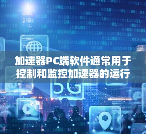 加速器PC端软件通常用于控制和监控加速器的运行,通常包括以下功能 加速器PC端软件通常用于控制和监控加速器的运行,通常包括以下功能