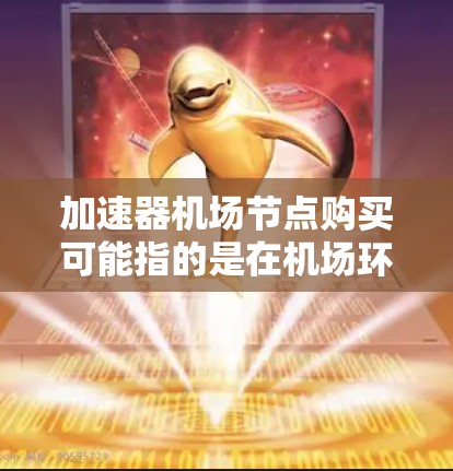 加速器机场节点购买可能指的是在机场环境中购买和部署加速器节点。加速器通常用于网络性能优化,例如缓存服务器、内容分发网络(CDN)或其他类似的技术,以提高网络访问速度和效率 加速器机场节点购买可能指的是在机场环境中购买和部署加速器节点。加速器通常用于网络性能优化,例如缓存服务器、内容分发网络(CDN)或其他类似的技术,以提高网络访问速度和效率