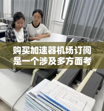 购买加速器机场订阅是一个涉及多方面考量的决策，以下是一个有条理的指南，帮助您做出明智的选择