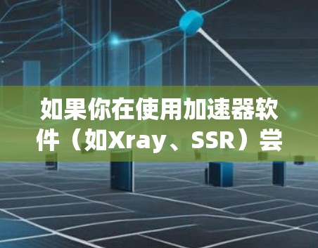 如果你在使用加速器软件(如Xray、SSR)尝试通过翻墙梯子下载内容,但遇到了问题,以下是一些可能的解决方法和步骤 如果你在使用加速器软件(如Xray、SSR)尝试通过翻墙梯子下载内容,但遇到了问题,以下是一些可能的解决方法和步骤