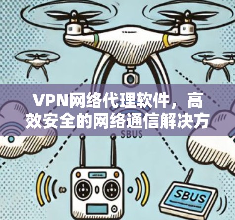 VPN网络代理软件,高效安全的网络通信解决方案 VPN网络代理软件,高效安全的网络通信解决方案