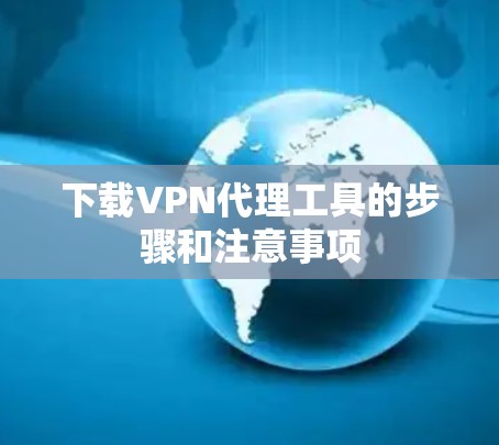 下载VPN代理工具的步骤和注意事项 下载VPN代理工具的步骤和注意事项