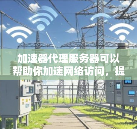 加速器代理服务器可以帮助你加速网络访问,提高连接速度和稳定性。以下是连接加速器代理服务器的一般步骤和方法 加速器代理服务器可以帮助你加速网络访问,提高连接速度和稳定性。以下是连接加速器代理服务器的一般步骤和方法