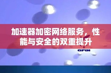 加速器加密网络服务,性能与安全的双重提升 加速器加密网络服务,性能与安全的双重提升
