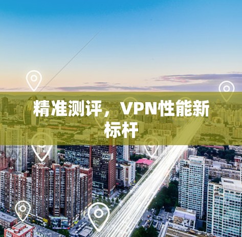 精准测评,VPN性能新标杆 精准测评,VPN性能新标杆
