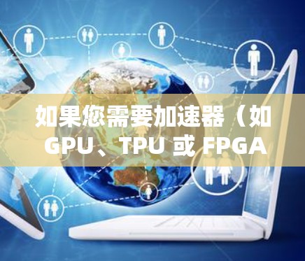 如果您需要加速器(如 GPU、TPU 或 FPGA)全球线路的推荐,以下是一些可能的方案和推荐 如果您需要加速器(如 GPU、TPU 或 FPGA)全球线路的推荐,以下是一些可能的方案和推荐
