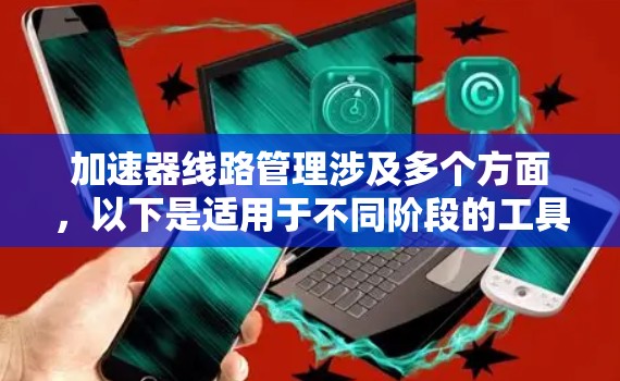 加速器线路管理涉及多个方面,以下是适用于不同阶段的工具分类 加速器线路管理涉及多个方面,以下是适用于不同阶段的工具分类