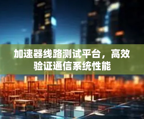 加速器线路测试平台,高效验证通信系统性能 加速器线路测试平台,高效验证通信系统性能