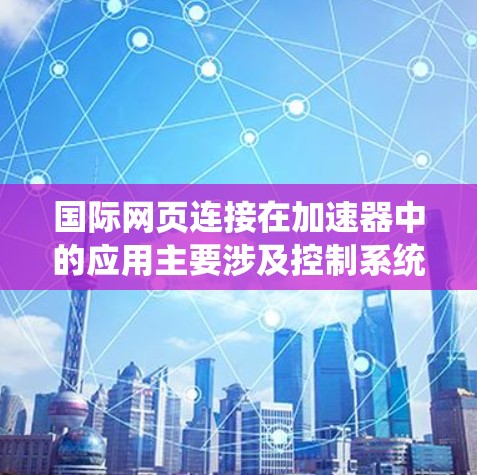 国际网页连接在加速器中的应用主要涉及控制系统、数据传输、国际合作交流、教育培训以及网络安全等多个方面。以下是对此的详细分析