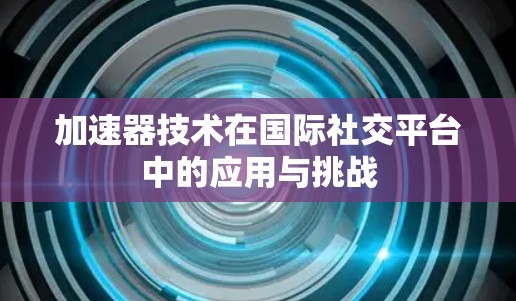 加速器技术在国际社交平台中的应用与挑战 加速器技术在国际社交平台中的应用与挑战