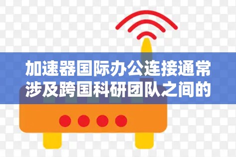 加速器国际办公连接通常涉及跨国科研团队之间的合作，旨在推动高能物理、粒子物理等领域的研究进展。以下是一些可能的途径和资源，帮助加速器相关的国际办公连接