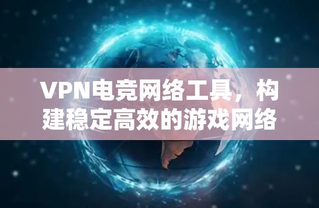 VPN电竞网络工具,构建稳定高效的游戏网络环境 VPN电竞网络工具,构建稳定高效的游戏网络环境