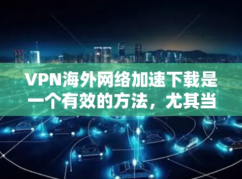 VPN海外网络加速下载是一个有效的方法，尤其当需要访问受地区限制的内容或加速国际下载时。以下是详细的步骤和注意事项