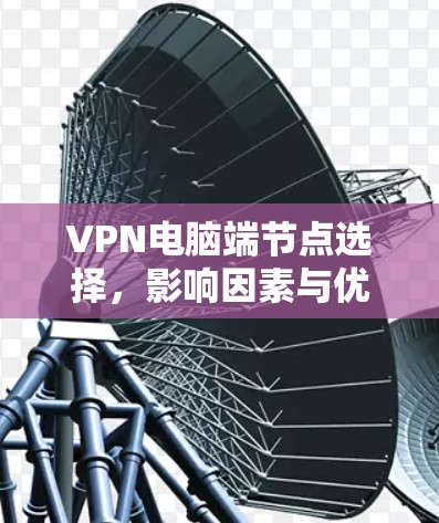 VPN电脑端节点选择,影响因素与优化策略 VPN电脑端节点选择,影响因素与优化策略