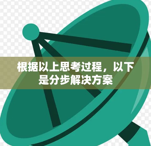 根据以上思考过程,以下是分步解决方案 根据以上思考过程,以下是分步解决方案