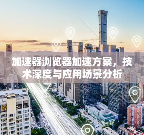 加速器浏览器加速方案，技术深度与应用场景分析
