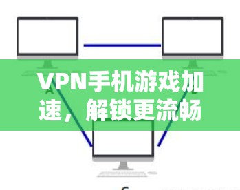 VPN手机游戏加速,解锁更流畅的游戏体验 VPN手机游戏加速,解锁更流畅的游戏体验