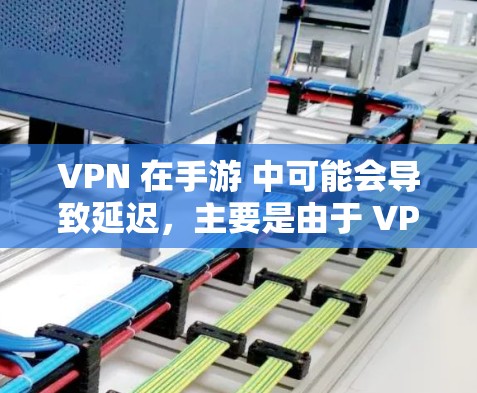 VPN 在手游 中可能会导致延迟，主要是由于 VPN 通过远距离服务器路由，增加了数据包传输的时间。以下是一些优化 VPN 延迟的手游技巧和建议