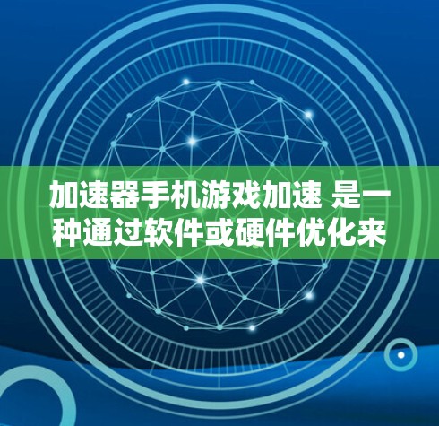 加速器手机游戏加速 是一种通过软件或硬件优化来提升手机游戏运行速度和性能的技术或工具。以下是一些关于加速器手机游戏加速的详细信息和建议 加速器手机游戏加速 是一种通过软件或硬件优化来提升手机游戏运行速度和性能的技术或工具。以下是一些关于加速器手机游戏加速的详细信息和建议