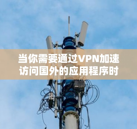 当你需要通过VPN加速访问国外的应用程序时,以下是一些常见的方法和步骤 当你需要通过VPN加速访问国外的应用程序时,以下是一些常见的方法和步骤