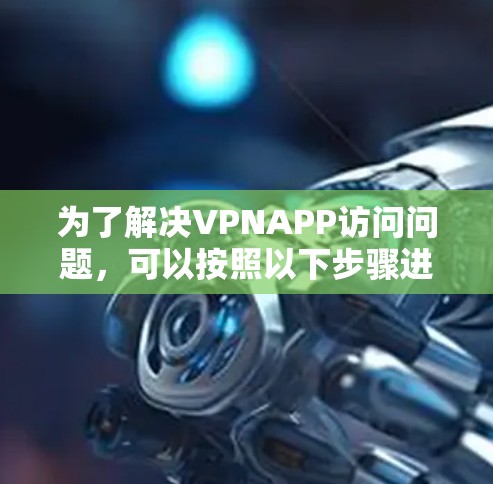 为了解决VPNAPP访问问题,可以按照以下步骤进行排查和解决 为了解决VPNAPP访问问题,可以按照以下步骤进行排查和解决