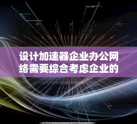 设计加速器企业办公网络需要综合考虑企业的业务需求、网络架构、安全性和管理能力。以下是一些关键点和建议 设计加速器企业办公网络需要综合考虑企业的业务需求、网络架构、安全性和管理能力。以下是一些关键点和建议